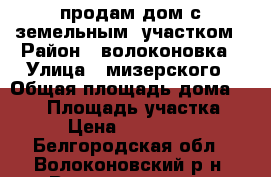 продам дом с земельным  участком › Район ­ волоконовка › Улица ­ мизерского › Общая площадь дома ­ 125 › Площадь участка ­ 15 › Цена ­ 2 800 000 - Белгородская обл., Волоконовский р-н, Волоконовка пгт Недвижимость » Дома, коттеджи, дачи продажа   . Белгородская обл.